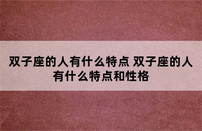 双子座的人有什么特点 双子座的人有什么特点和性格